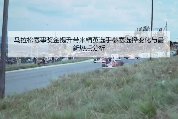 ma-la-song-sai-shi-jiang-jin-ti-sheng-dai-lai-jing-ying-xuan-shou-can-sai-xuan-ze-bian-hua-yu-zui-xin-re-dian-fen-xi-2-880.jpg