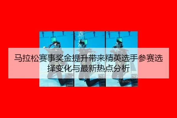 马拉松赛事奖金提升带来精英选手参赛选择变化与最新热点分析