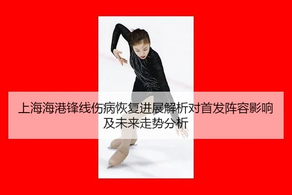 上海海港锋线伤病恢复进展解析对首发阵容影响及未来走势分析